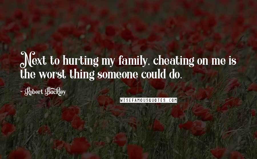 Robert Buckley Quotes: Next to hurting my family, cheating on me is the worst thing someone could do.