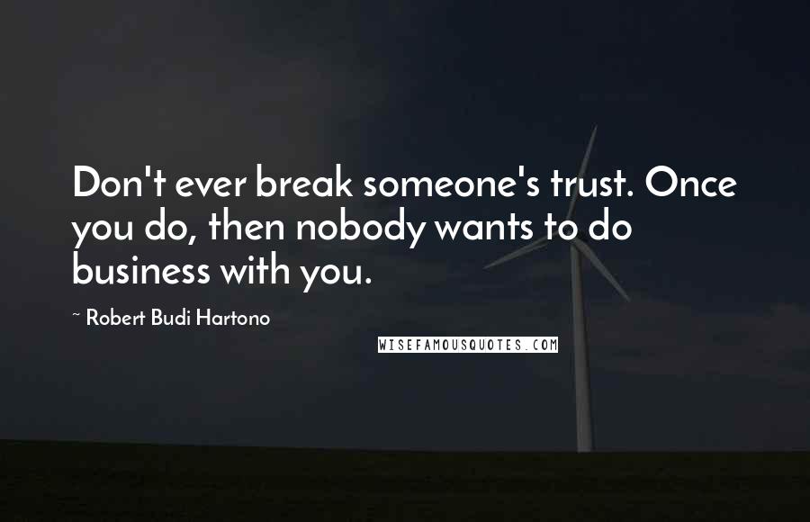 Robert Budi Hartono Quotes: Don't ever break someone's trust. Once you do, then nobody wants to do business with you.