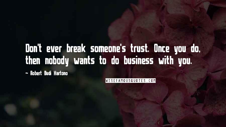 Robert Budi Hartono Quotes: Don't ever break someone's trust. Once you do, then nobody wants to do business with you.