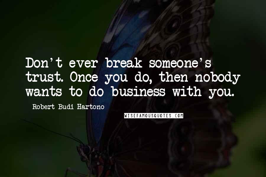 Robert Budi Hartono Quotes: Don't ever break someone's trust. Once you do, then nobody wants to do business with you.