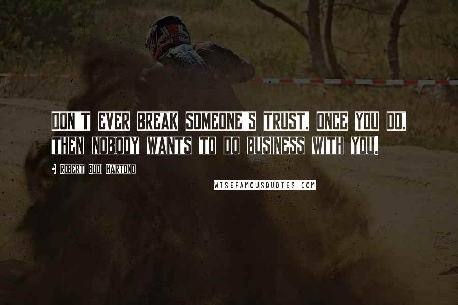 Robert Budi Hartono Quotes: Don't ever break someone's trust. Once you do, then nobody wants to do business with you.