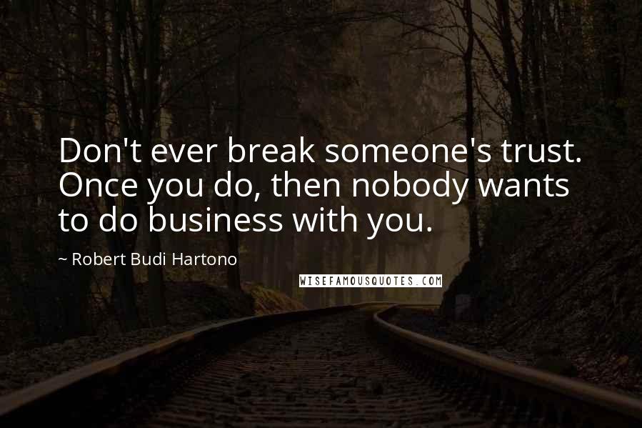 Robert Budi Hartono Quotes: Don't ever break someone's trust. Once you do, then nobody wants to do business with you.