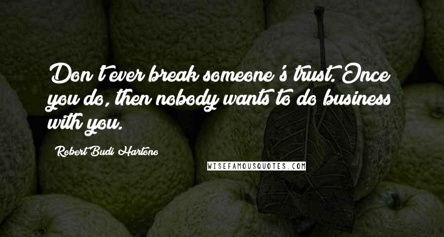 Robert Budi Hartono Quotes: Don't ever break someone's trust. Once you do, then nobody wants to do business with you.