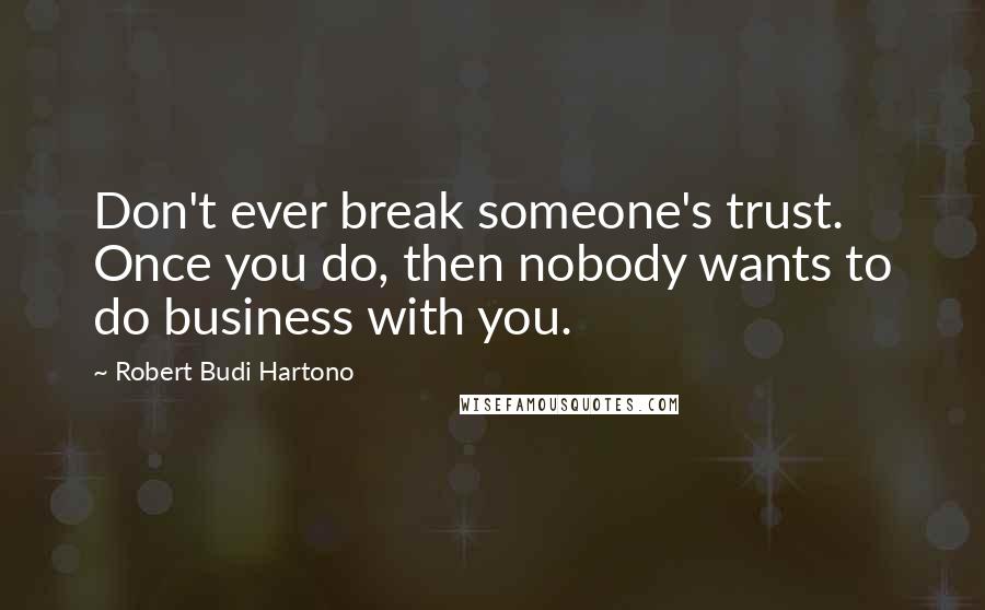 Robert Budi Hartono Quotes: Don't ever break someone's trust. Once you do, then nobody wants to do business with you.