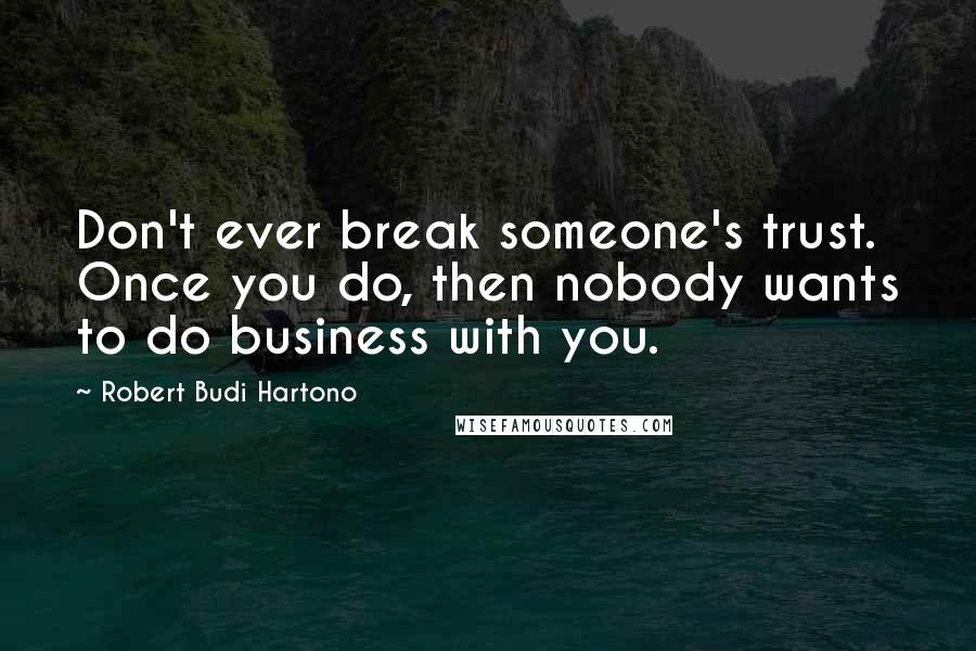 Robert Budi Hartono Quotes: Don't ever break someone's trust. Once you do, then nobody wants to do business with you.