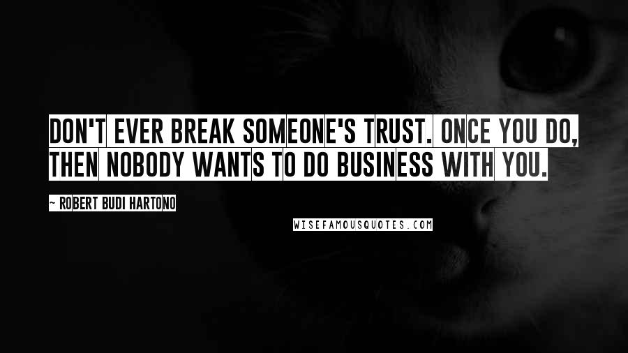 Robert Budi Hartono Quotes: Don't ever break someone's trust. Once you do, then nobody wants to do business with you.