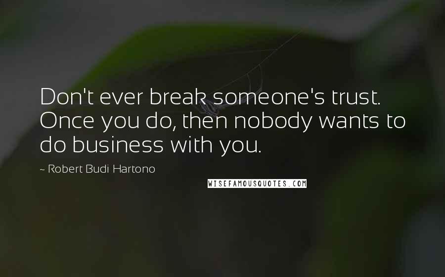 Robert Budi Hartono Quotes: Don't ever break someone's trust. Once you do, then nobody wants to do business with you.