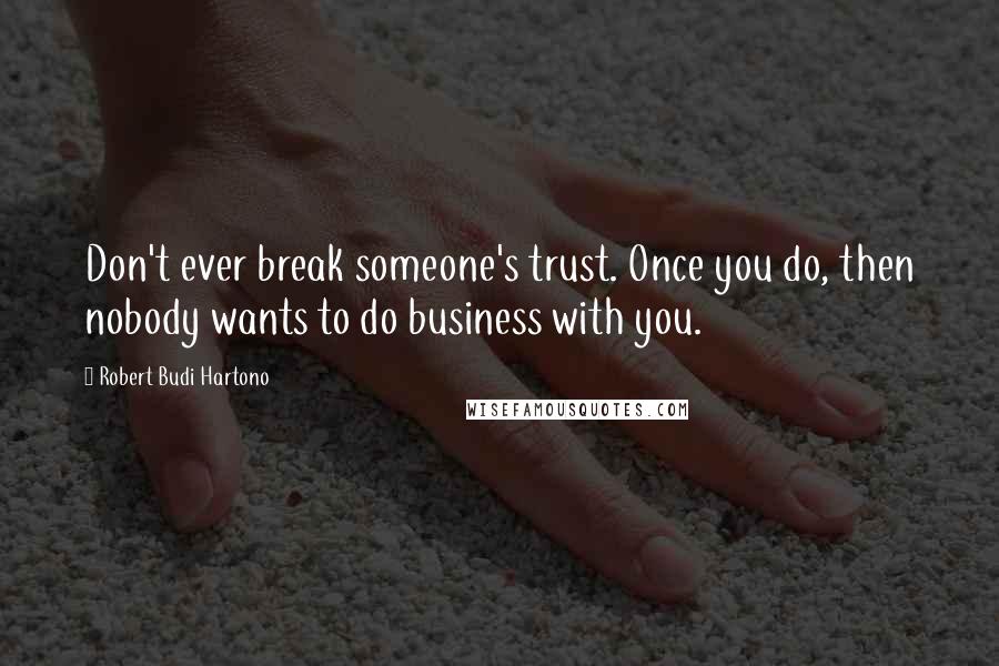 Robert Budi Hartono Quotes: Don't ever break someone's trust. Once you do, then nobody wants to do business with you.