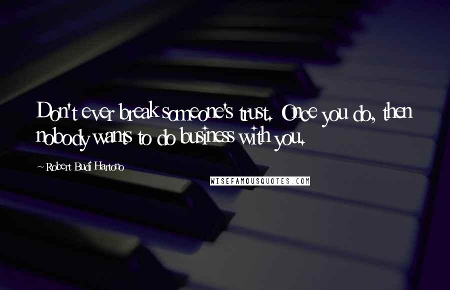 Robert Budi Hartono Quotes: Don't ever break someone's trust. Once you do, then nobody wants to do business with you.