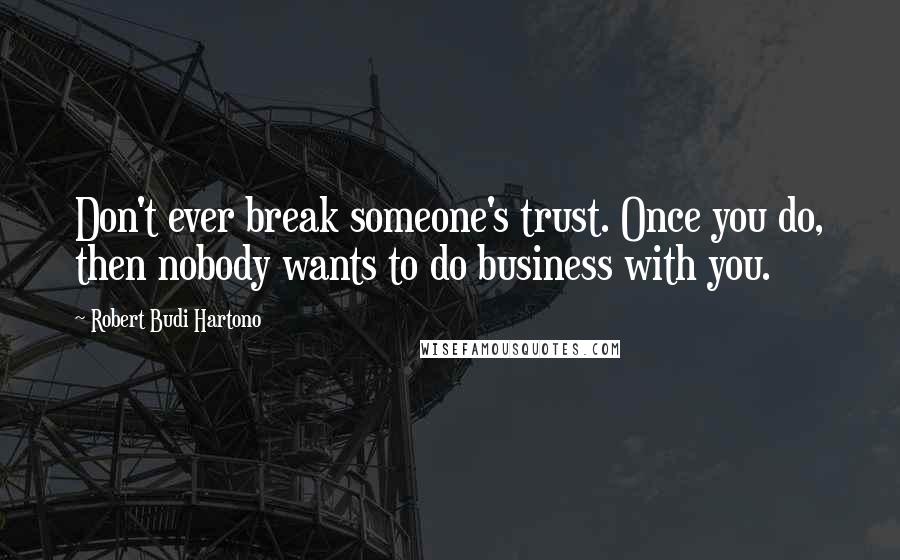 Robert Budi Hartono Quotes: Don't ever break someone's trust. Once you do, then nobody wants to do business with you.