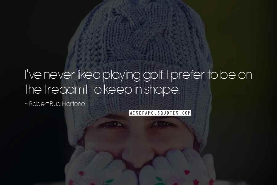 Robert Budi Hartono Quotes: I've never liked playing golf. I prefer to be on the treadmill to keep in shape.
