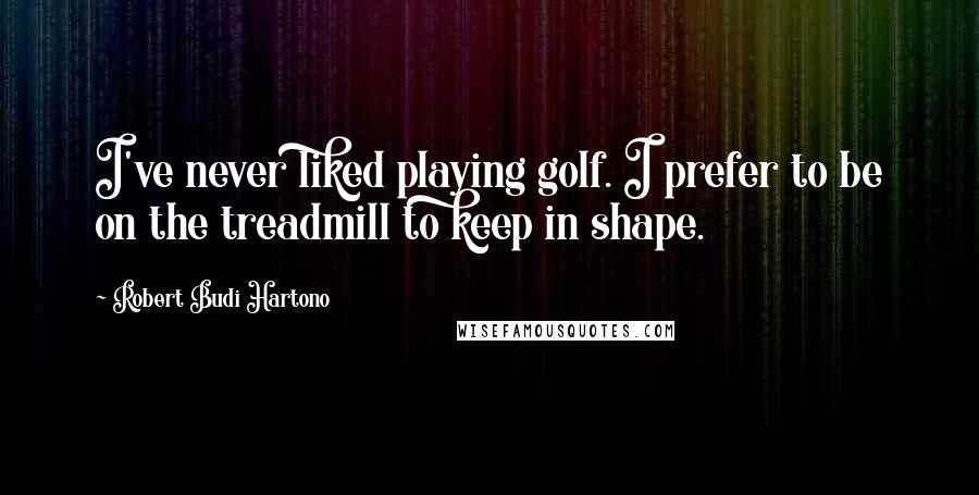 Robert Budi Hartono Quotes: I've never liked playing golf. I prefer to be on the treadmill to keep in shape.