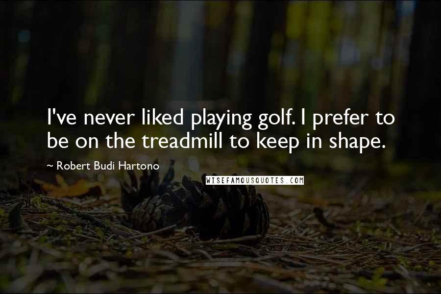 Robert Budi Hartono Quotes: I've never liked playing golf. I prefer to be on the treadmill to keep in shape.