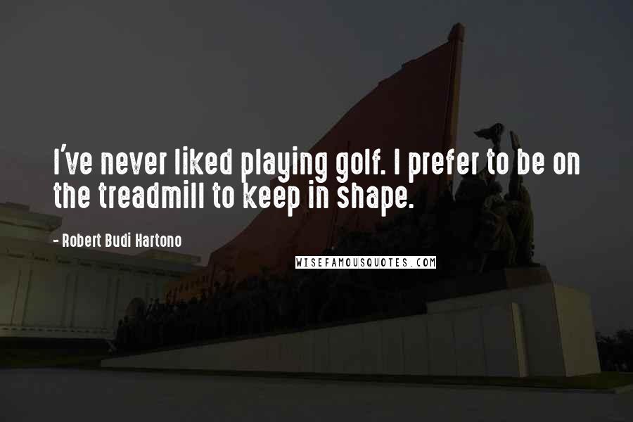 Robert Budi Hartono Quotes: I've never liked playing golf. I prefer to be on the treadmill to keep in shape.