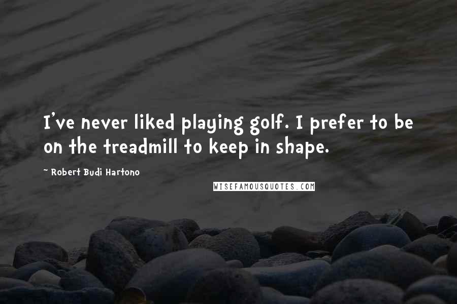 Robert Budi Hartono Quotes: I've never liked playing golf. I prefer to be on the treadmill to keep in shape.