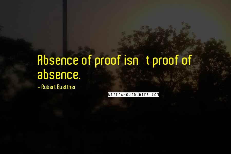 Robert Buettner Quotes: Absence of proof isn't proof of absence.