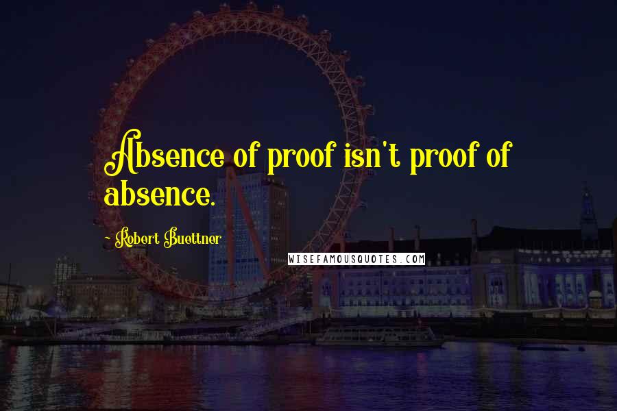 Robert Buettner Quotes: Absence of proof isn't proof of absence.