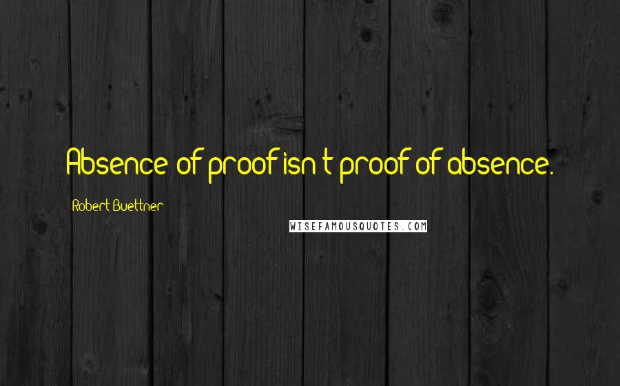 Robert Buettner Quotes: Absence of proof isn't proof of absence.