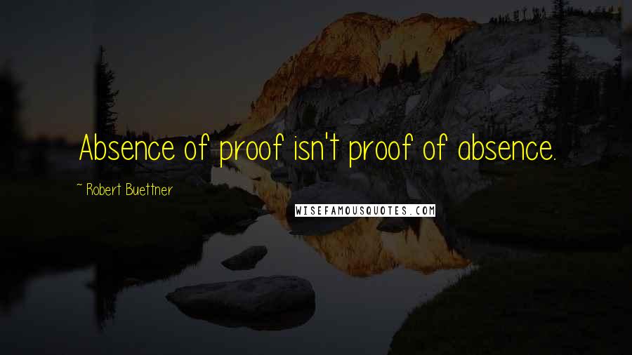 Robert Buettner Quotes: Absence of proof isn't proof of absence.