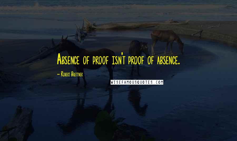 Robert Buettner Quotes: Absence of proof isn't proof of absence.
