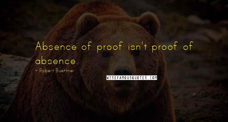 Robert Buettner Quotes: Absence of proof isn't proof of absence.