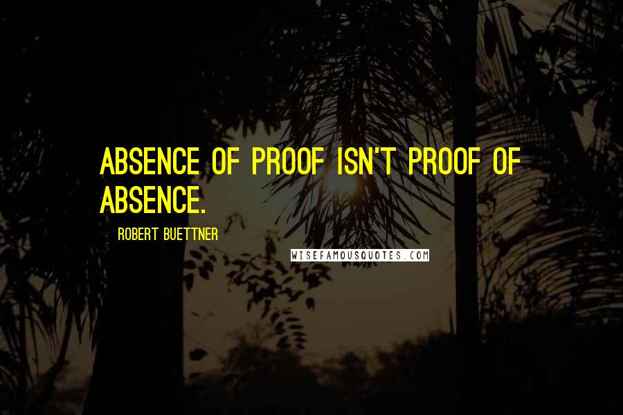 Robert Buettner Quotes: Absence of proof isn't proof of absence.