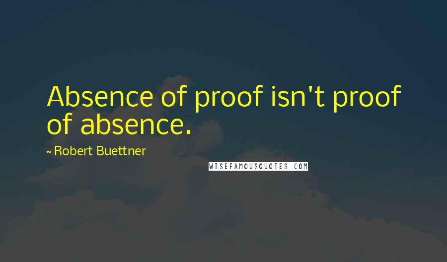 Robert Buettner Quotes: Absence of proof isn't proof of absence.