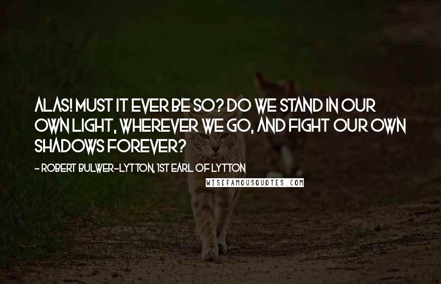 Robert Bulwer-Lytton, 1st Earl Of Lytton Quotes: Alas! must it ever be so? Do we stand in our own light, wherever we go, And fight our own shadows forever?