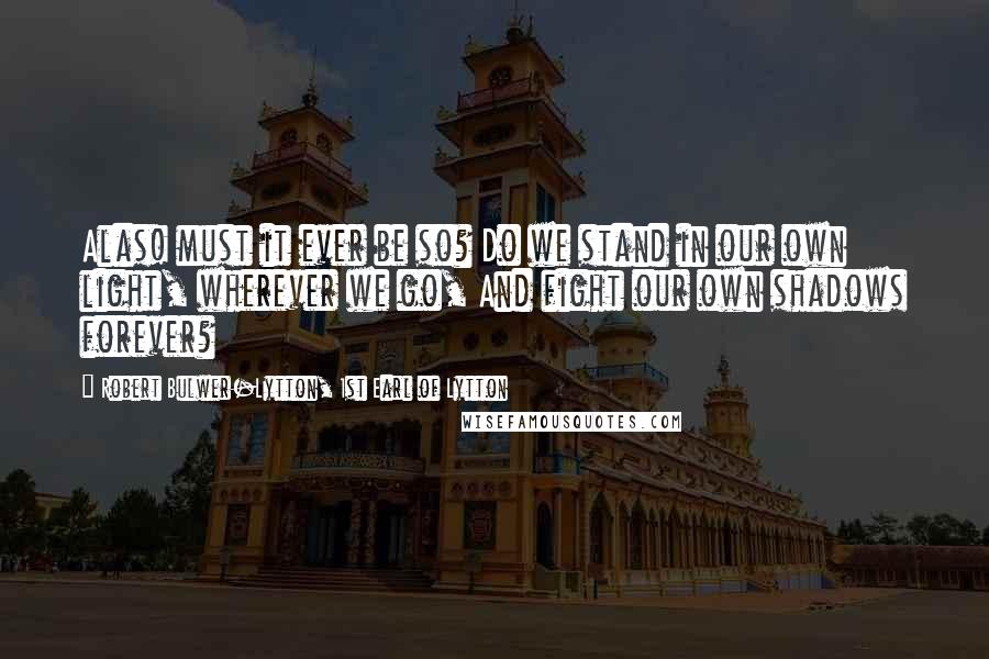 Robert Bulwer-Lytton, 1st Earl Of Lytton Quotes: Alas! must it ever be so? Do we stand in our own light, wherever we go, And fight our own shadows forever?