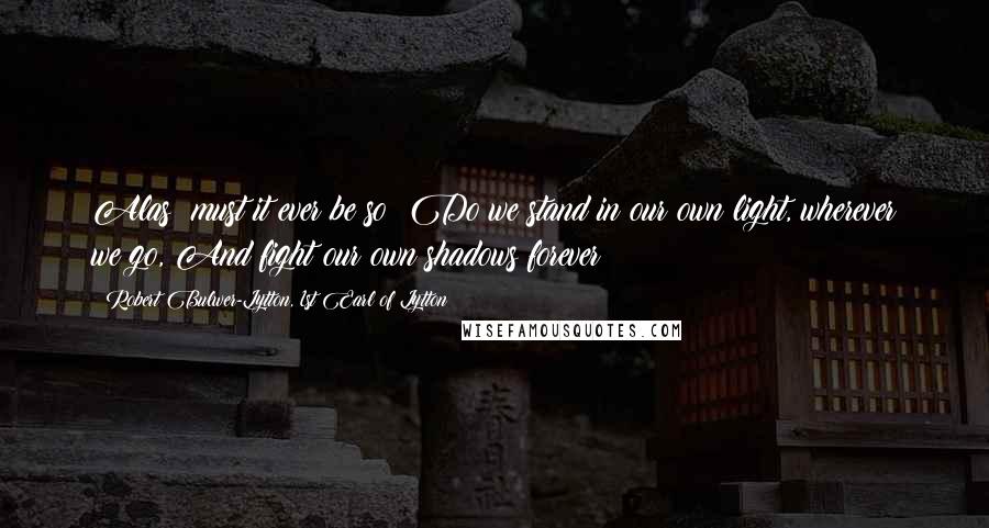 Robert Bulwer-Lytton, 1st Earl Of Lytton Quotes: Alas! must it ever be so? Do we stand in our own light, wherever we go, And fight our own shadows forever?