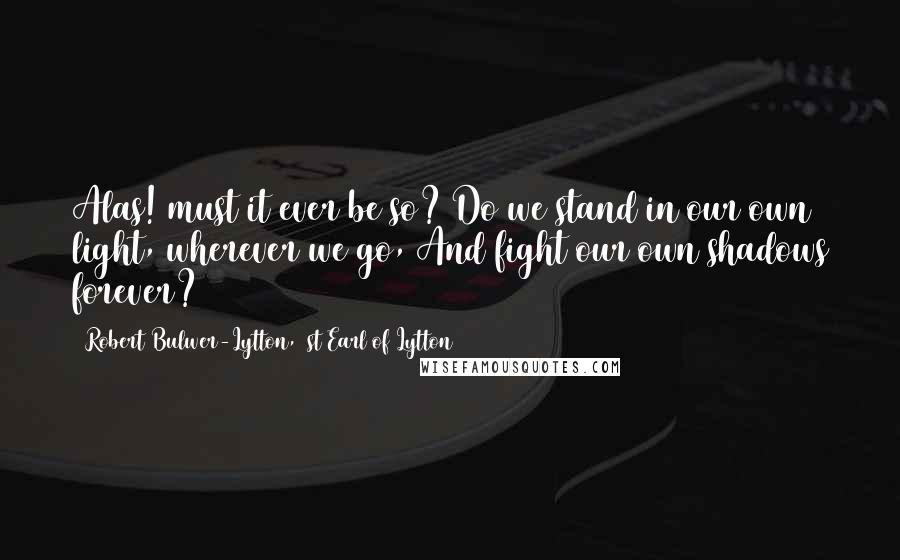 Robert Bulwer-Lytton, 1st Earl Of Lytton Quotes: Alas! must it ever be so? Do we stand in our own light, wherever we go, And fight our own shadows forever?