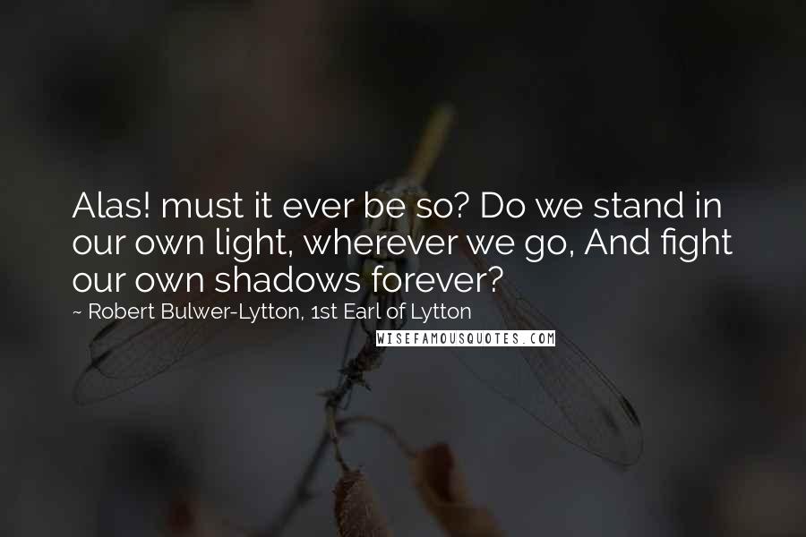 Robert Bulwer-Lytton, 1st Earl Of Lytton Quotes: Alas! must it ever be so? Do we stand in our own light, wherever we go, And fight our own shadows forever?