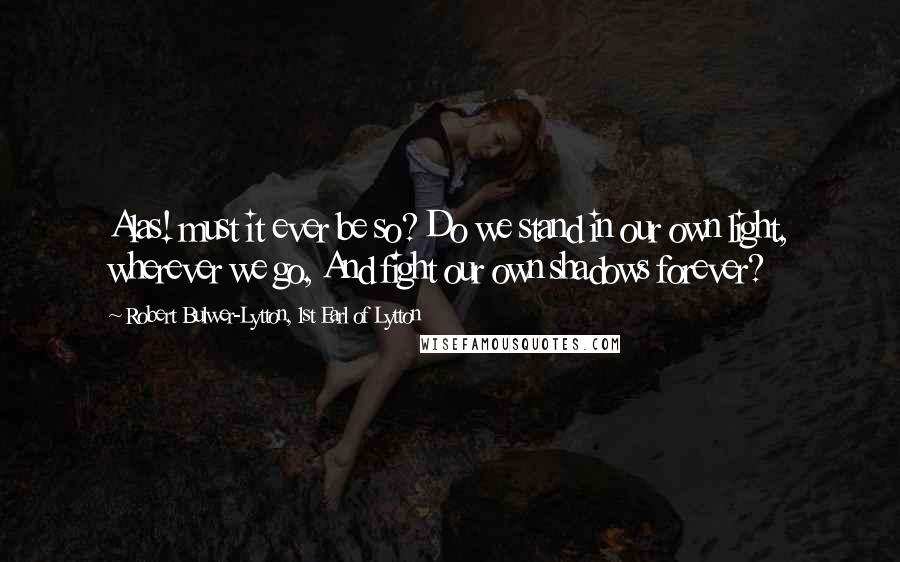 Robert Bulwer-Lytton, 1st Earl Of Lytton Quotes: Alas! must it ever be so? Do we stand in our own light, wherever we go, And fight our own shadows forever?