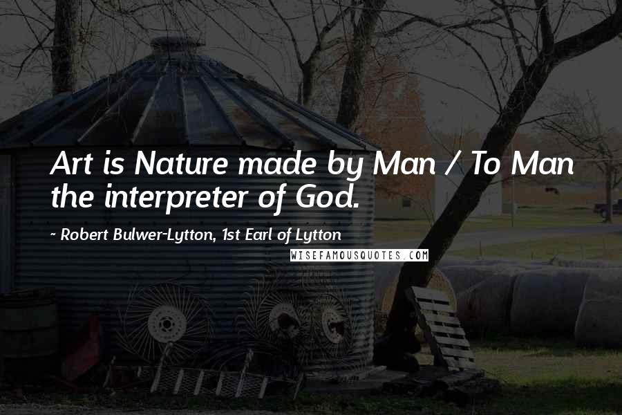 Robert Bulwer-Lytton, 1st Earl Of Lytton Quotes: Art is Nature made by Man / To Man the interpreter of God.