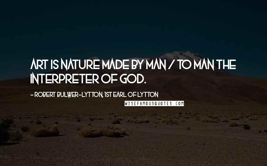 Robert Bulwer-Lytton, 1st Earl Of Lytton Quotes: Art is Nature made by Man / To Man the interpreter of God.