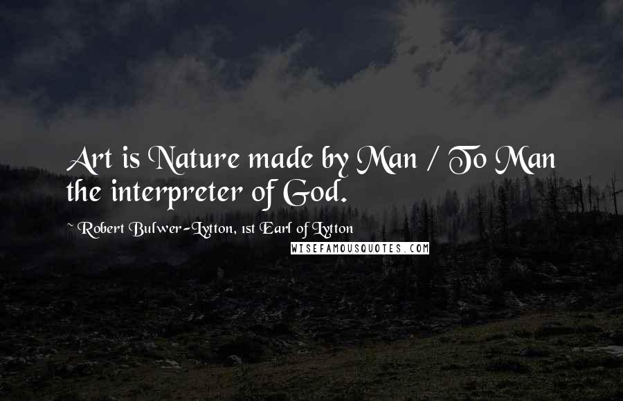 Robert Bulwer-Lytton, 1st Earl Of Lytton Quotes: Art is Nature made by Man / To Man the interpreter of God.