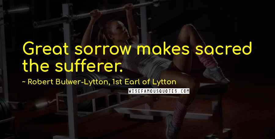 Robert Bulwer-Lytton, 1st Earl Of Lytton Quotes: Great sorrow makes sacred the sufferer.