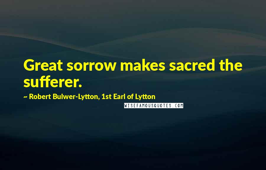 Robert Bulwer-Lytton, 1st Earl Of Lytton Quotes: Great sorrow makes sacred the sufferer.