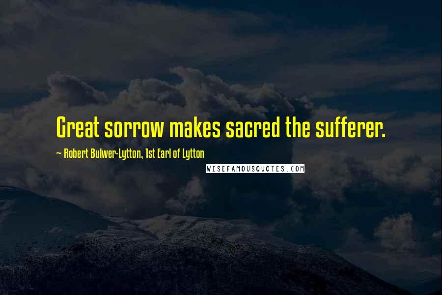 Robert Bulwer-Lytton, 1st Earl Of Lytton Quotes: Great sorrow makes sacred the sufferer.