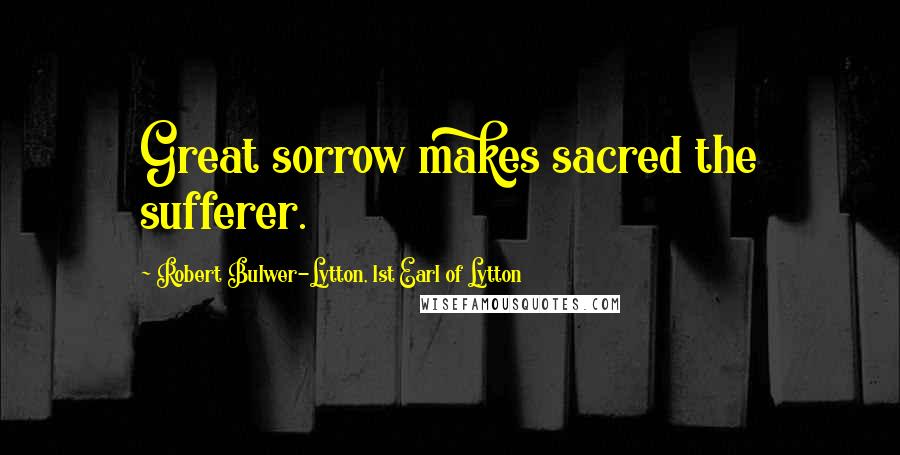 Robert Bulwer-Lytton, 1st Earl Of Lytton Quotes: Great sorrow makes sacred the sufferer.