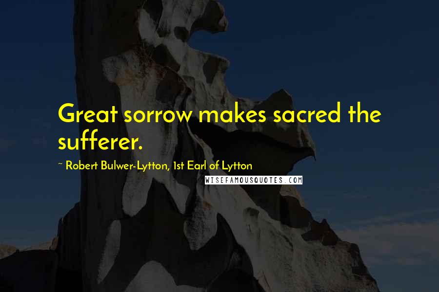 Robert Bulwer-Lytton, 1st Earl Of Lytton Quotes: Great sorrow makes sacred the sufferer.