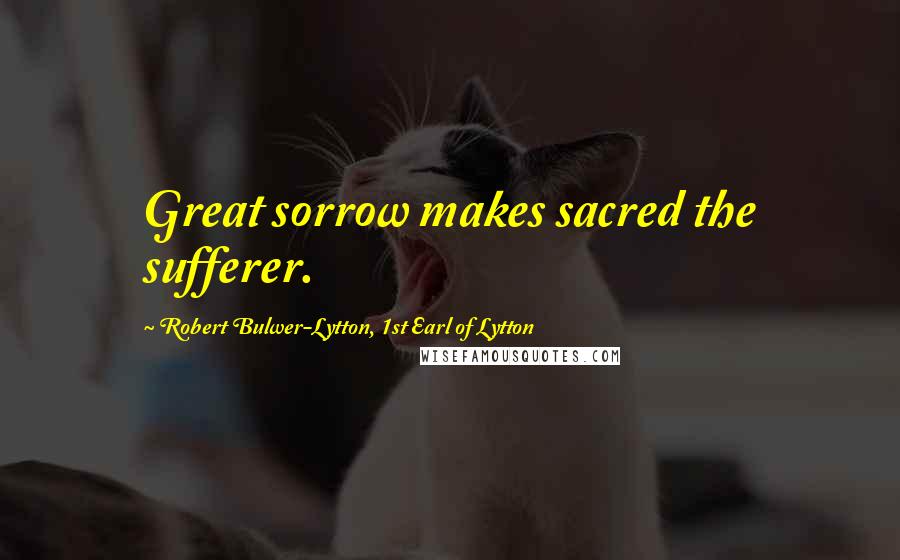 Robert Bulwer-Lytton, 1st Earl Of Lytton Quotes: Great sorrow makes sacred the sufferer.