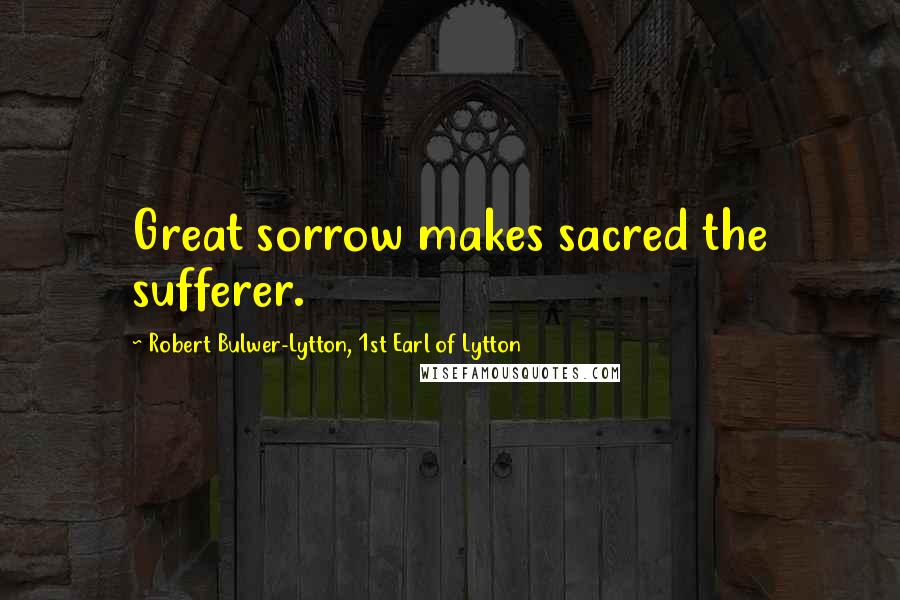 Robert Bulwer-Lytton, 1st Earl Of Lytton Quotes: Great sorrow makes sacred the sufferer.