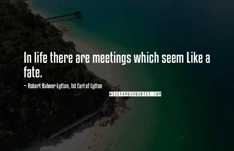 Robert Bulwer-Lytton, 1st Earl Of Lytton Quotes: In life there are meetings which seem Like a fate.