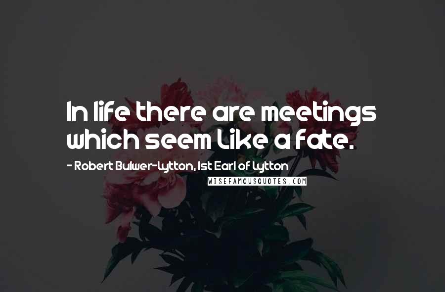 Robert Bulwer-Lytton, 1st Earl Of Lytton Quotes: In life there are meetings which seem Like a fate.