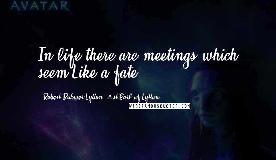 Robert Bulwer-Lytton, 1st Earl Of Lytton Quotes: In life there are meetings which seem Like a fate.