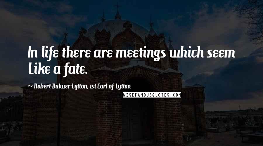 Robert Bulwer-Lytton, 1st Earl Of Lytton Quotes: In life there are meetings which seem Like a fate.