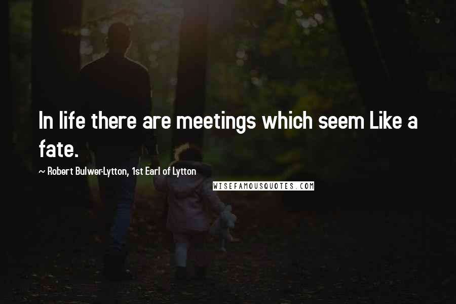 Robert Bulwer-Lytton, 1st Earl Of Lytton Quotes: In life there are meetings which seem Like a fate.