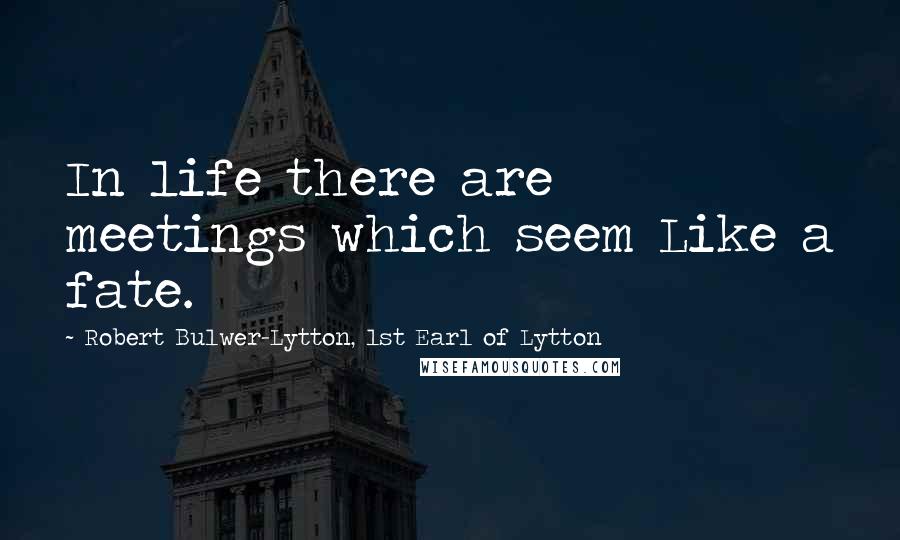 Robert Bulwer-Lytton, 1st Earl Of Lytton Quotes: In life there are meetings which seem Like a fate.
