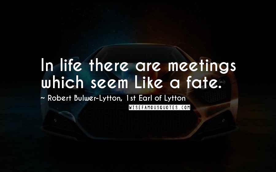 Robert Bulwer-Lytton, 1st Earl Of Lytton Quotes: In life there are meetings which seem Like a fate.